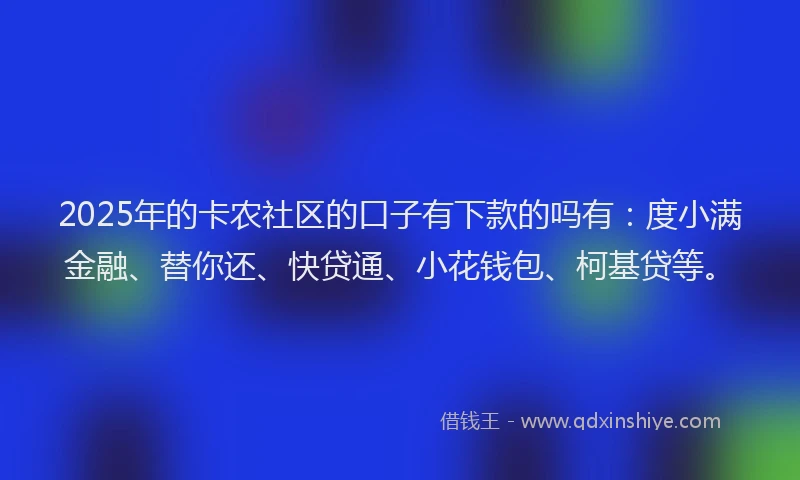 2025年的卡农社区的口子有下款的吗有：度小满金融、替你还、快贷通、小花钱包、柯基贷等。