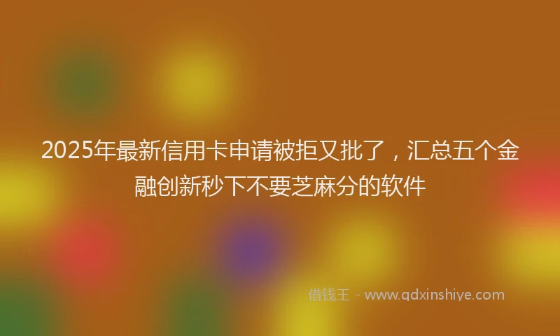 2025年最新信用卡申请被拒又批了，汇总五个金融创新秒下不要芝麻分的软件