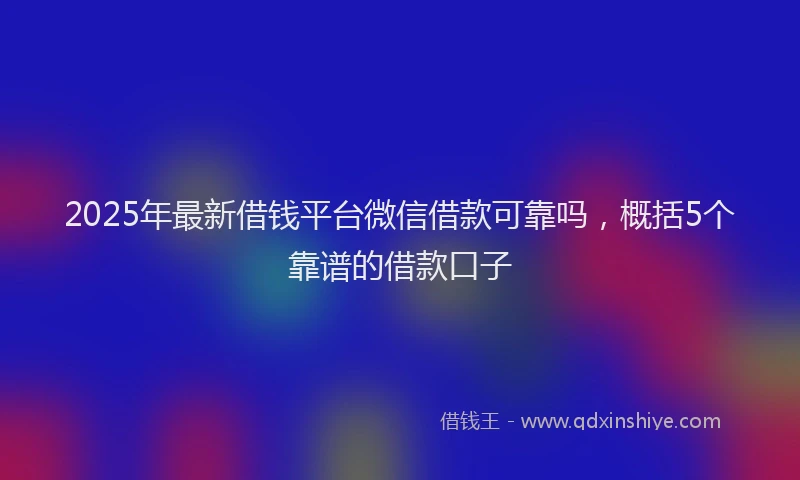 2025年最新借钱平台微信借款可靠吗，概括5个靠谱的借款口子