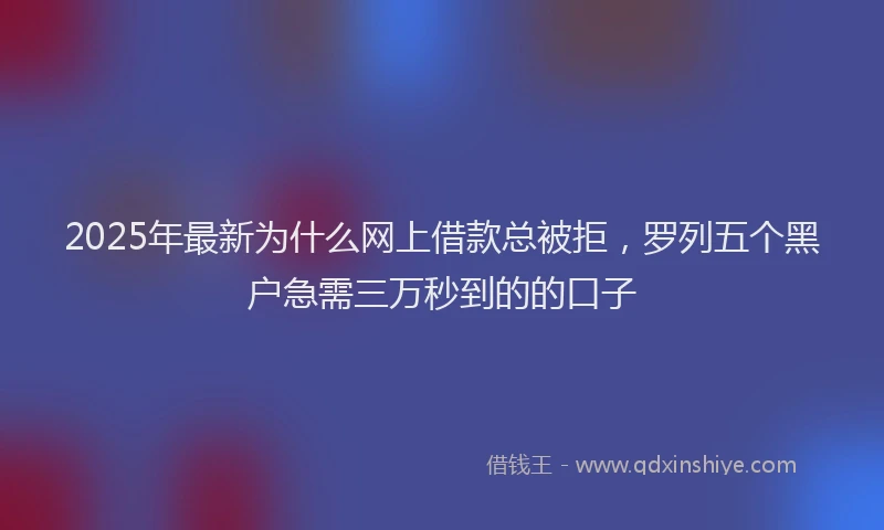 2025年最新为什么网上借款总被拒，罗列五个黑户急需三万秒到的的口子