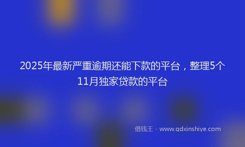 2025年最新严重逾期还能下款的平台，整理5个11月独家贷款的平台