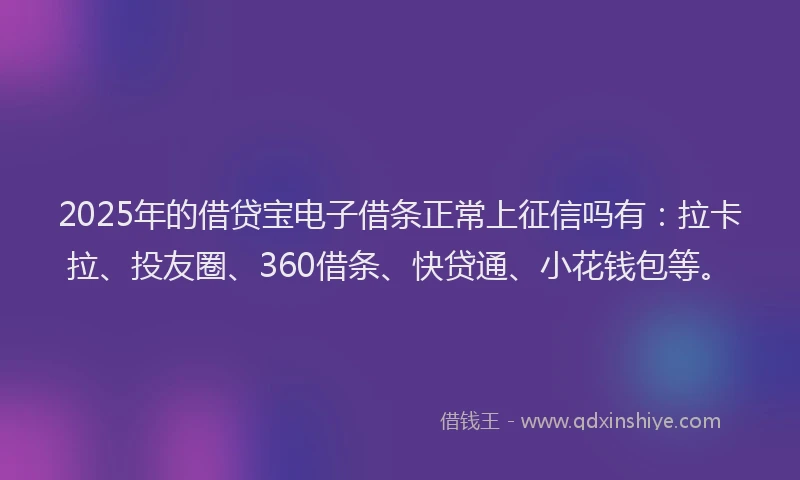 2025年的借贷宝电子借条正常上征信吗有：拉卡拉、投友圈、360借条、快贷通、小花钱包等。