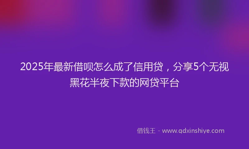 2025年最新借呗怎么成了信用贷，分享5个无视黑花半夜下款的网贷平台