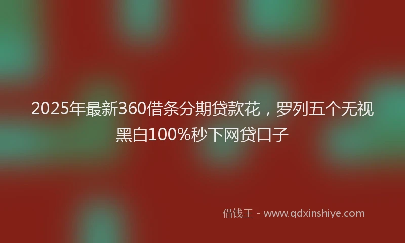 2025年最新360借条分期贷款花，罗列五个无视黑白100%秒下网贷口子