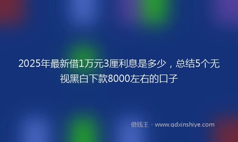 2025年最新借1万元3厘利息是多少，总结5个无视黑白下款8000左右的口子