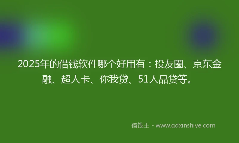 2025年的借钱软件哪个好用有：投友圈、京东金融、超人卡、你我贷、51人品贷等。