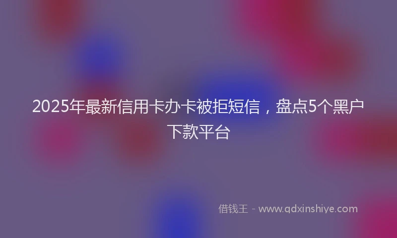 2025年最新信用卡办卡被拒短信，盘点5个黑户下款平台