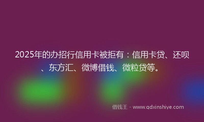 2025年的办招行信用卡被拒有：信用卡贷、还呗、东方汇、微博借钱、微粒贷等。