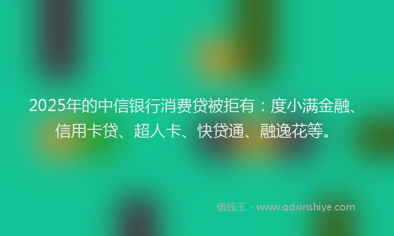 2025年的中信银行消费贷被拒有：度小满金融、信用卡贷、超人卡、快贷通、融逸花等。