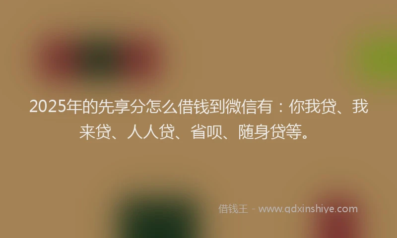 2025年的先享分怎么借钱到微信有：你我贷、我来贷、人人贷、省呗、随身贷等。