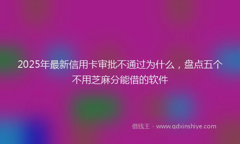 2025年最新信用卡审批不通过为什么，盘点五个不用芝麻分能借的软件
