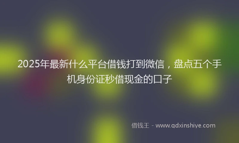 2025年最新什么平台借钱打到微信，盘点五个手机身份证秒借现金的口子