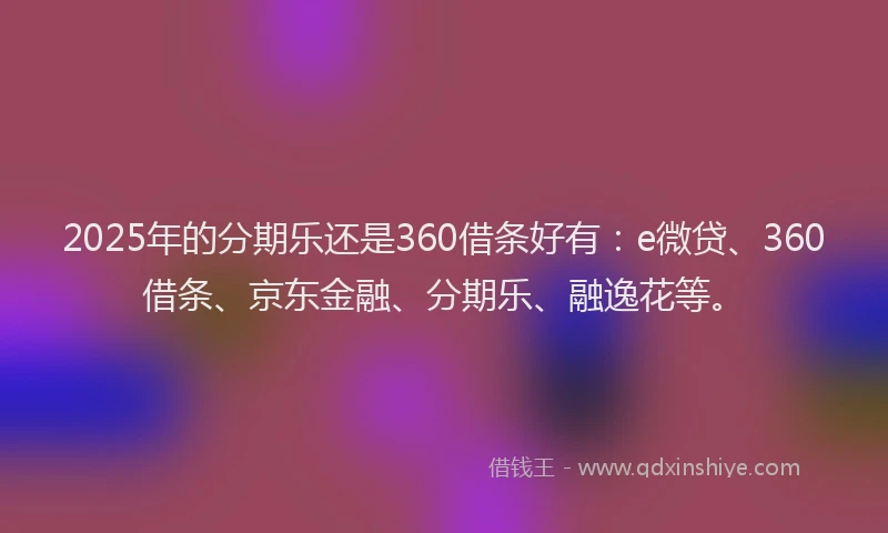 2025年的分期乐还是360借条好有：e微贷、360借条、京东金融、分期乐、融逸花等。