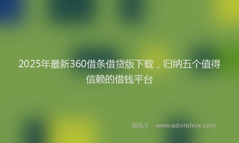 2025年最新360借条借贷版下载，归纳五个值得信赖的借钱平台