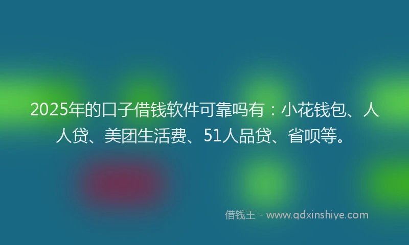 2025年的口子借钱软件可靠吗有：小花钱包、人人贷、美团生活费、51人品贷、省呗等。
