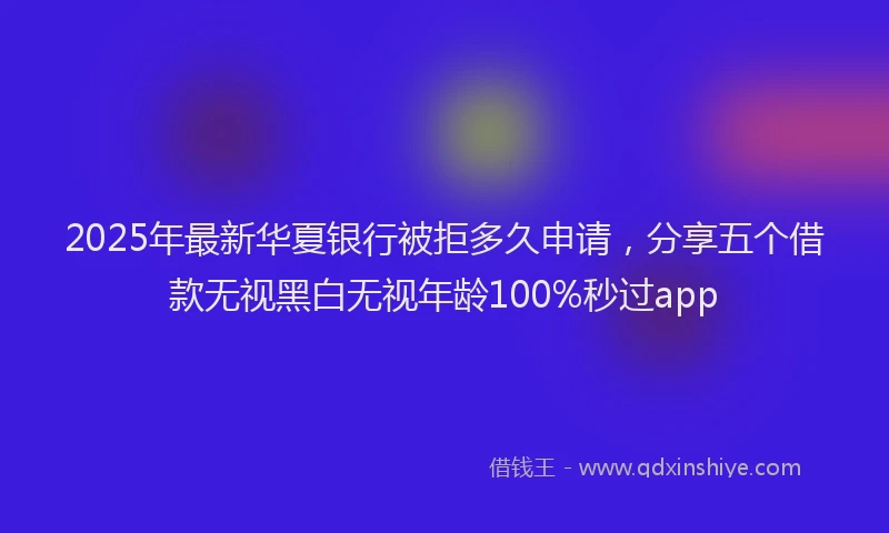 2025年最新华夏银行被拒多久申请，分享五个借款无视黑白无视年龄100%秒过app
