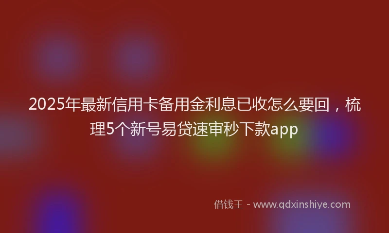 2025年最新信用卡备用金利息已收怎么要回，梳理5个新号易贷速审秒下款app