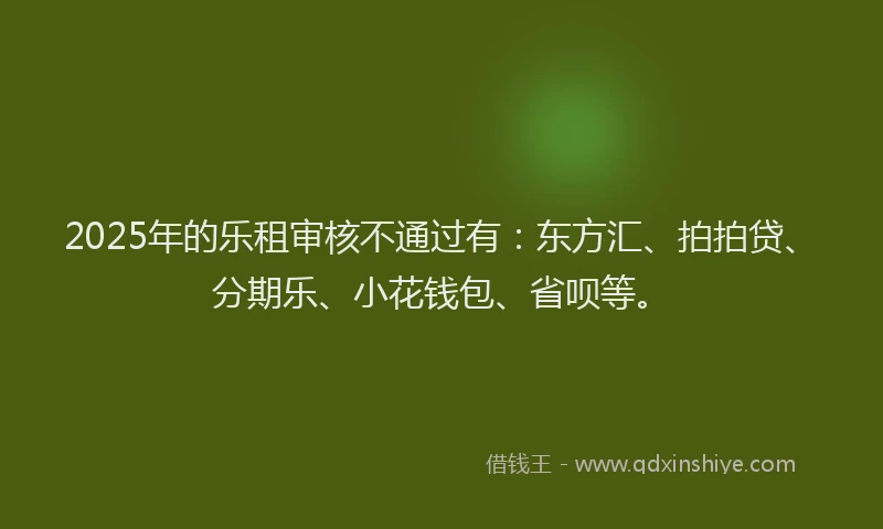 2025年的乐租审核不通过有：东方汇、拍拍贷、分期乐、小花钱包、省呗等。