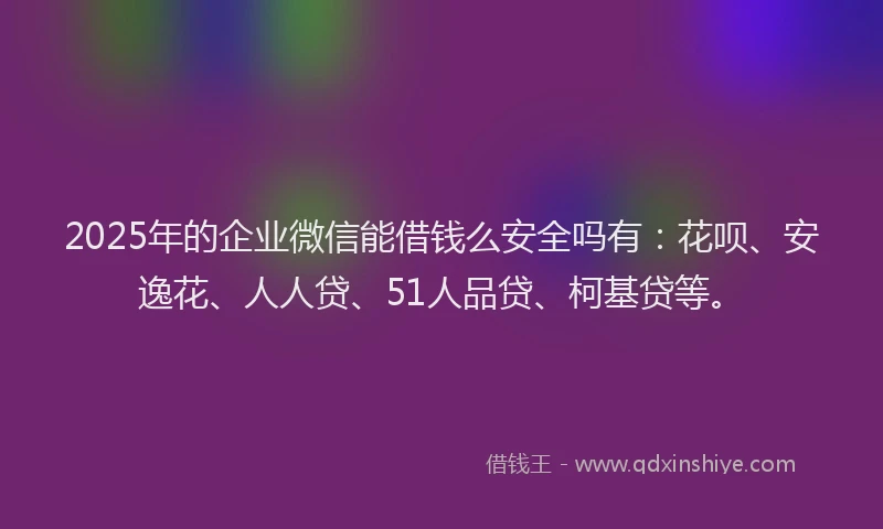 2025年的企业微信能借钱么安全吗有：花呗、安逸花、人人贷、51人品贷、柯基贷等。