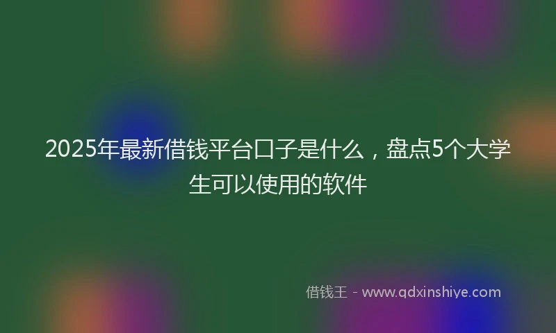 2025年最新借钱平台口子是什么，盘点5个大学生可以使用的软件