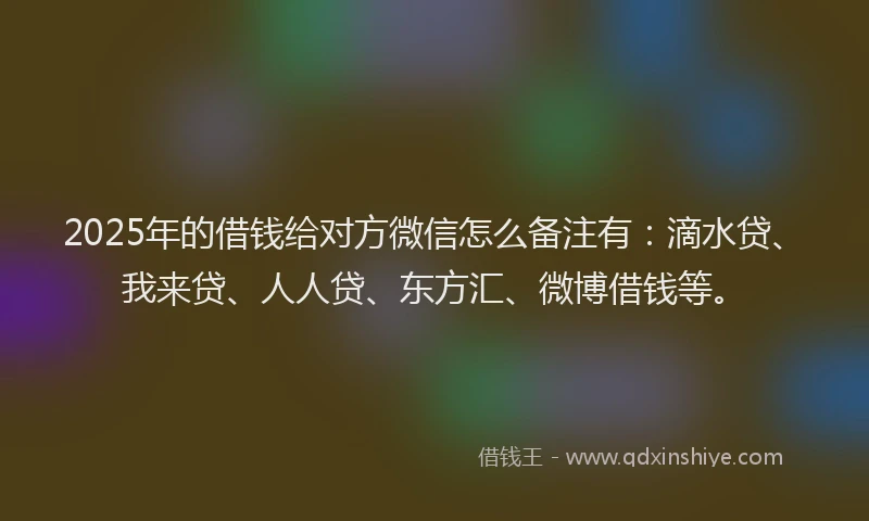 2025年的借钱给对方微信怎么备注有：滴水贷、我来贷、人人贷、东方汇、微博借钱等。