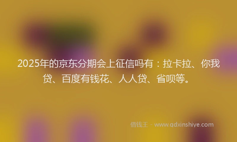 2025年的京东分期会上征信吗有：拉卡拉、你我贷、百度有钱花、人人贷、省呗等。