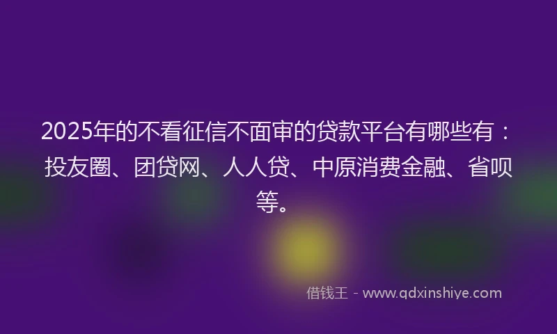 2025年的不看征信不面审的贷款平台有哪些有：投友圈、团贷网、人人贷、中原消费金融、省呗等。