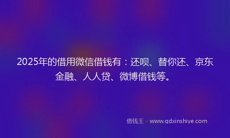 2025年的借用微信借钱有：还呗、替你还、京东金融、人人贷、微博借钱等。