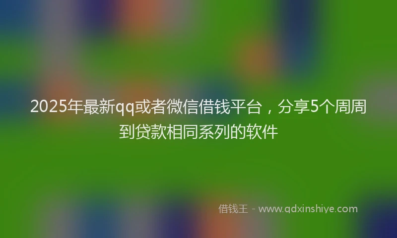 2025年最新qq或者微信借钱平台，分享5个周周到贷款相同系列的软件