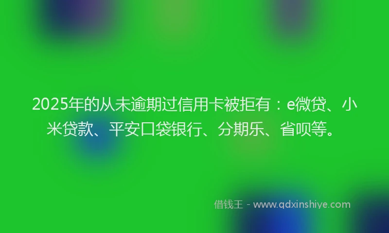 2025年的从未逾期过信用卡被拒有：e微贷、小米贷款、平安口袋银行、分期乐、省呗等。