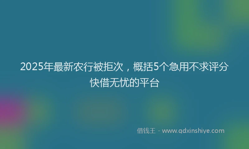 2025年最新农行被拒次，概括5个急用不求评分快借无忧的平台