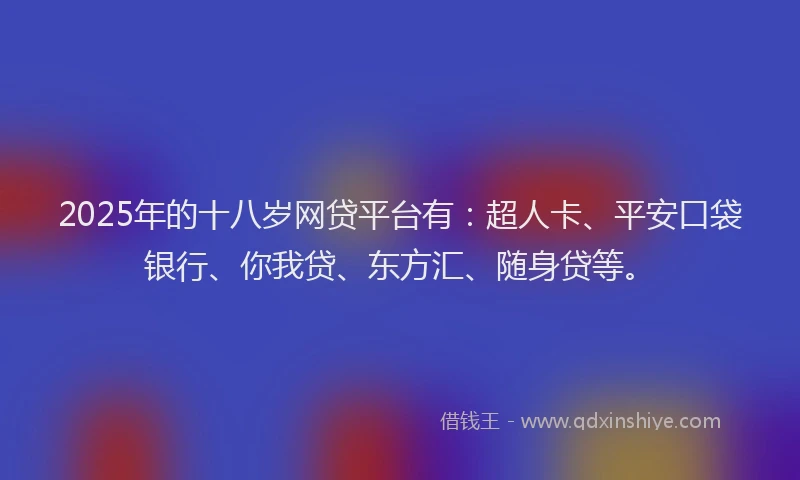 2025年的十八岁网贷平台有：超人卡、平安口袋银行、你我贷、东方汇、随身贷等。