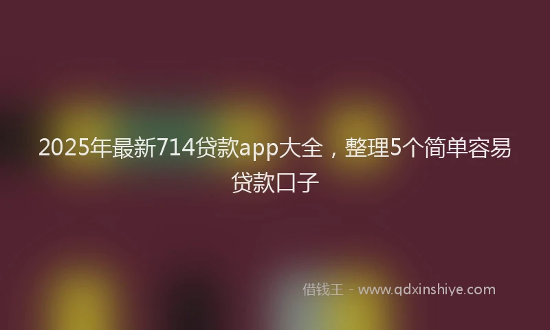 2025年最新714贷款app大全，整理5个简单容易贷款口子