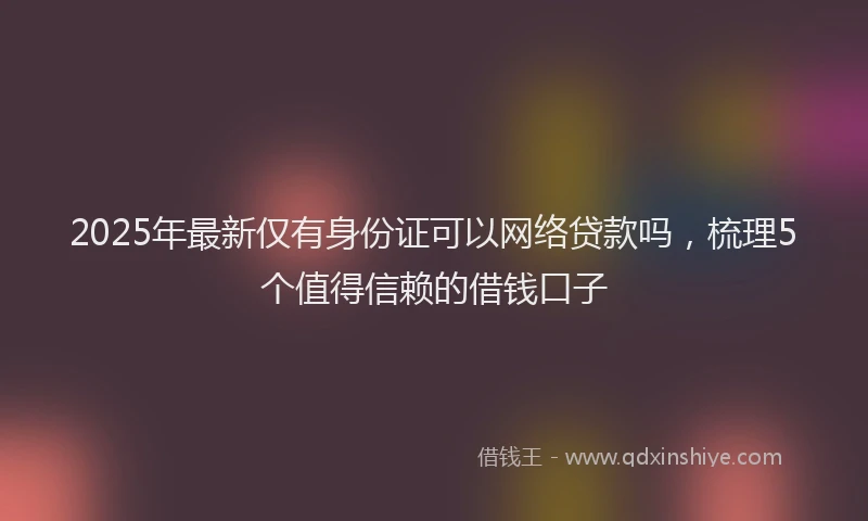 2025年最新仅有身份证可以网络贷款吗，梳理5个值得信赖的借钱口子