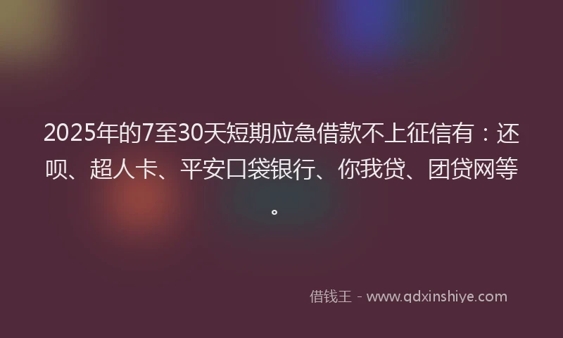 2025年的7至30天短期应急借款不上征信有：还呗、超人卡、平安口袋银行、你我贷、团贷网等。