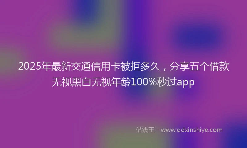 2025年最新交通信用卡被拒多久，分享五个借款无视黑白无视年龄100%秒过app