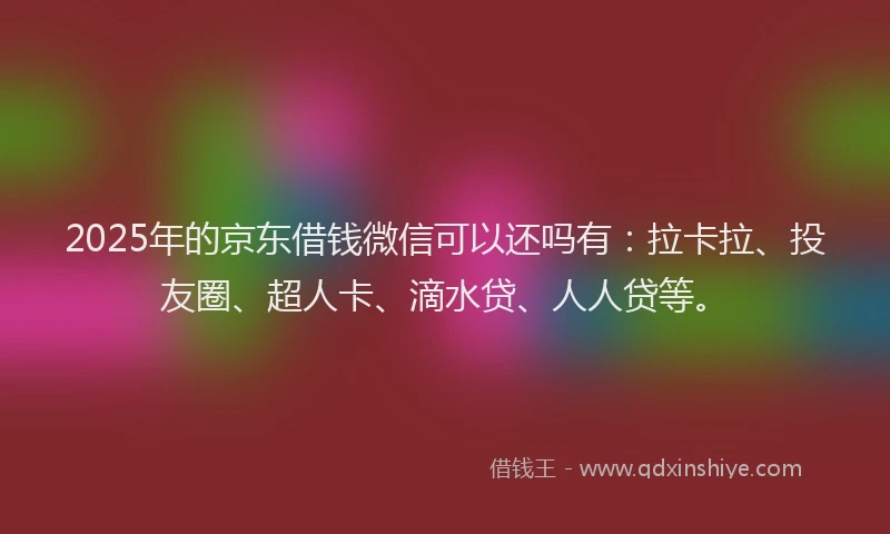 2025年的京东借钱微信可以还吗有：拉卡拉、投友圈、超人卡、滴水贷、人人贷等。