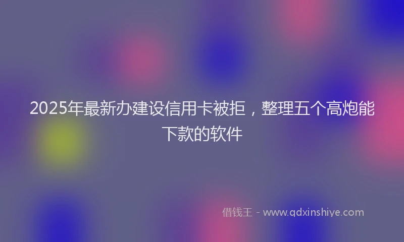 2025年最新办建设信用卡被拒，整理五个高炮能下款的软件