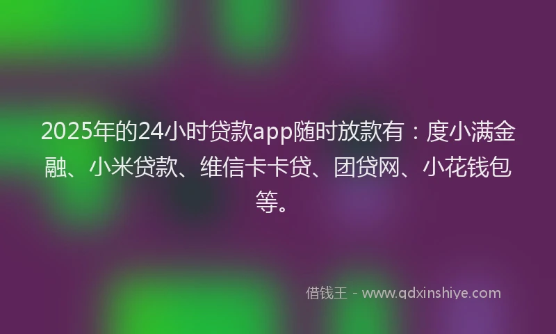 2025年的24小时贷款app随时放款有：度小满金融、小米贷款、维信卡卡贷、团贷网、小花钱包等。