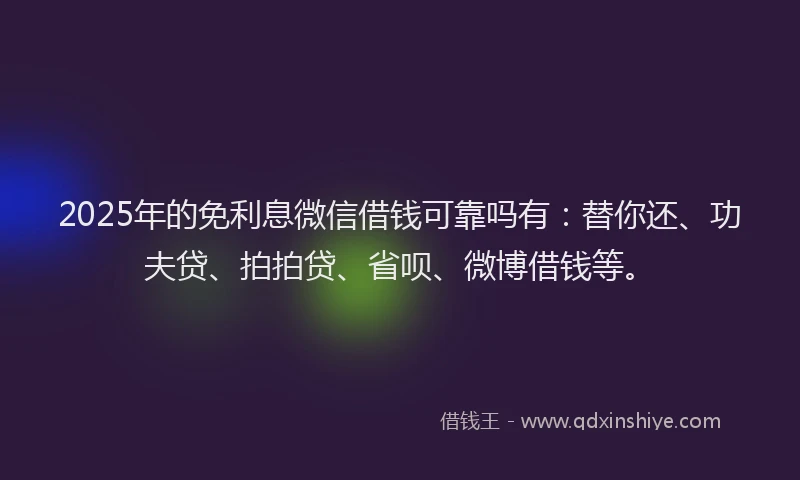 2025年的免利息微信借钱可靠吗有：替你还、功夫贷、拍拍贷、省呗、微博借钱等。
