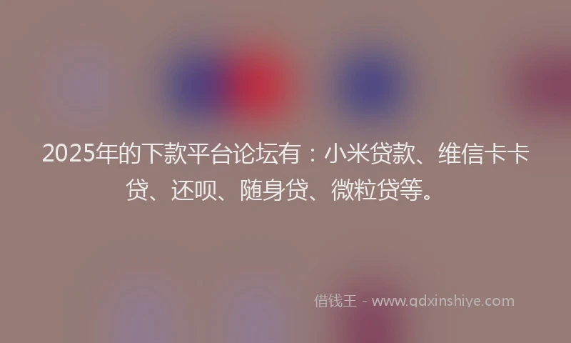 2025年的下款平台论坛有：小米贷款、维信卡卡贷、还呗、随身贷、微粒贷等。