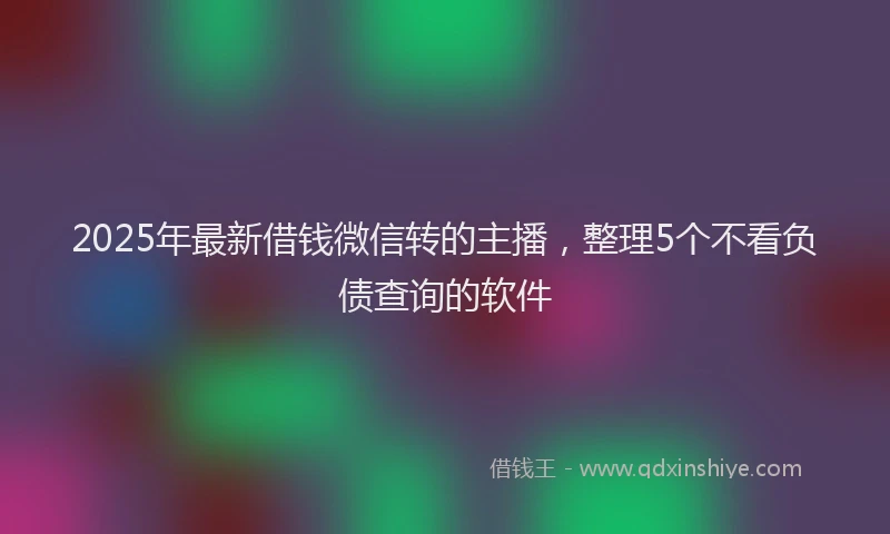 2025年最新借钱微信转的主播，整理5个不看负债查询的软件