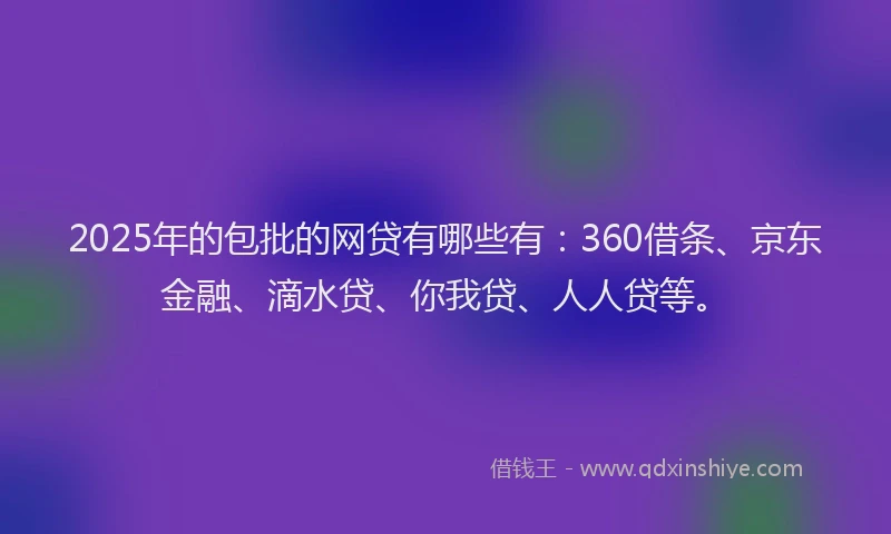 2025年的包批的网贷有哪些有：360借条、京东金融、滴水贷、你我贷、人人贷等。