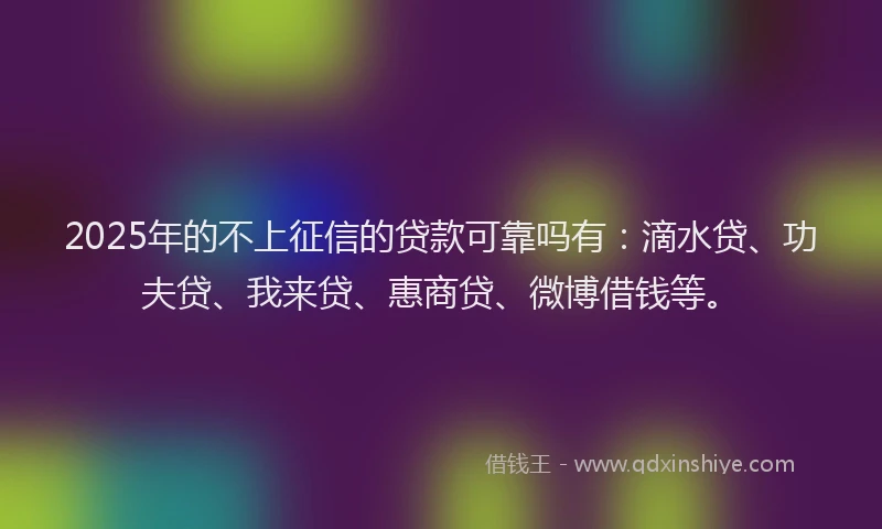 2025年的不上征信的贷款可靠吗有：滴水贷、功夫贷、我来贷、惠商贷、微博借钱等。