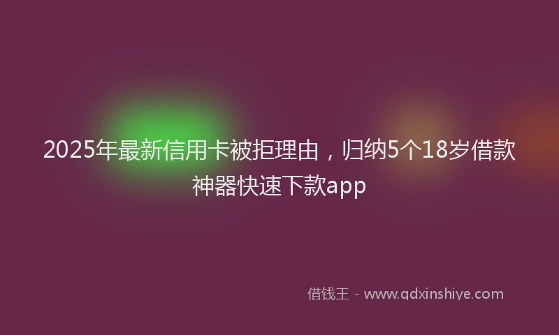 2025年最新信用卡被拒理由，归纳5个18岁借款神器快速下款app