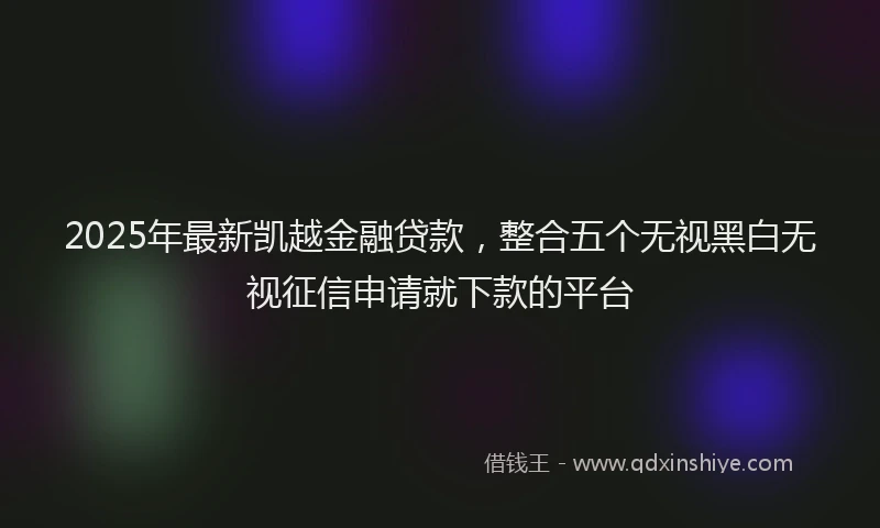 2025年最新凯越金融贷款，整合五个无视黑白无视征信申请就下款的平台