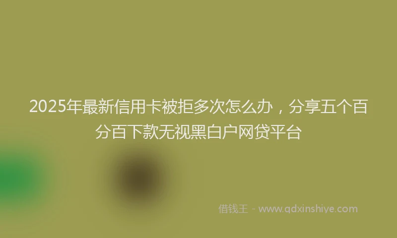 2025年最新信用卡被拒多次怎么办，分享五个百分百下款无视黑白户网贷平台
