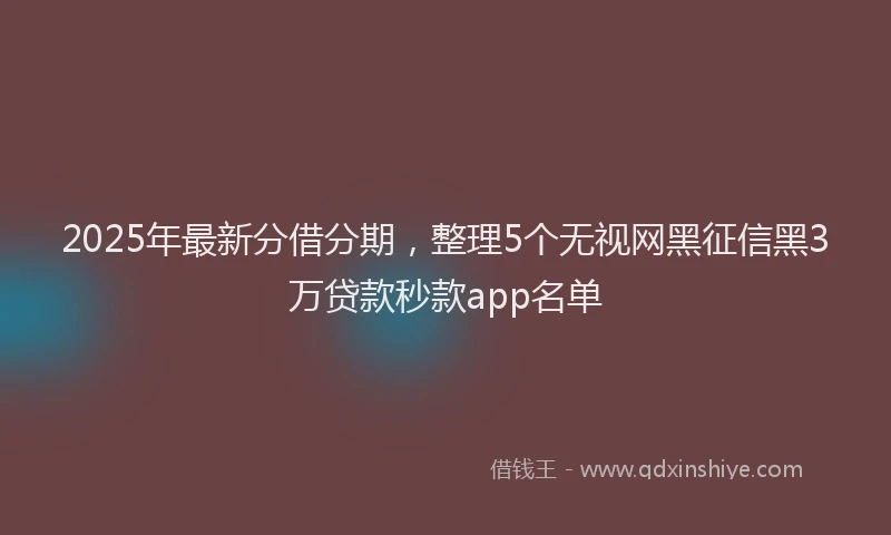 2025年最新分借分期，整理5个无视网黑征信黑3万贷款秒款app名单