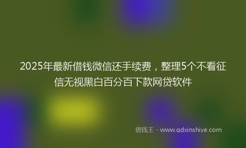 2025年最新借钱微信还手续费，整理5个不看征信无视黑白百分百下款网贷软件
