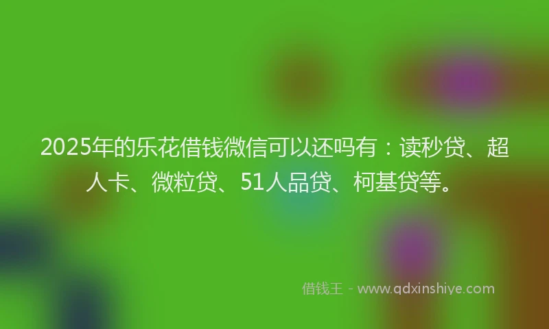2025年的乐花借钱微信可以还吗有：读秒贷、超人卡、微粒贷、51人品贷、柯基贷等。